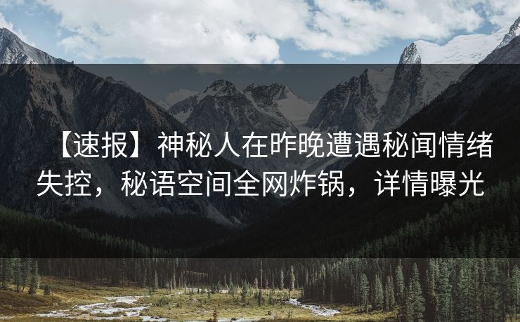 【速报】神秘人在昨晚遭遇秘闻情绪失控，秘语空间全网炸锅，详情曝光