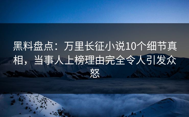 黑料盘点:万里长征小说10个细节真相,当事人上榜理由完全令人引发众怒 黑料盘点:万里长征小说10个细节真相,当事人上榜理由完全令人引发众怒