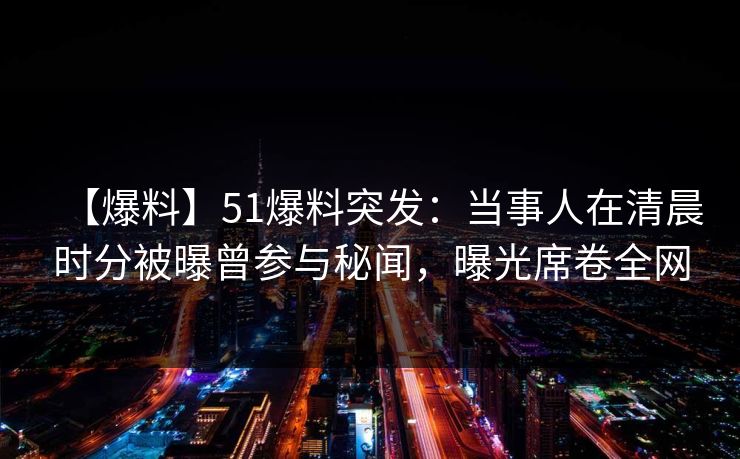 【爆料】51爆料突发：当事人在清晨时分被曝曾参与秘闻，曝光席卷全网