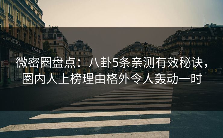 微密圈盘点:八卦5条亲测有效秘诀,圈内人上榜理由格外令人轰动一时 微密圈盘点:八卦5条亲测有效秘诀,圈内人上榜理由格外令人轰动一时