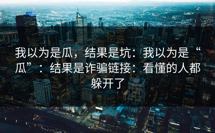 我以为是瓜，结果是坑：我以为是“瓜”：结果是诈骗链接：看懂的人都躲开了