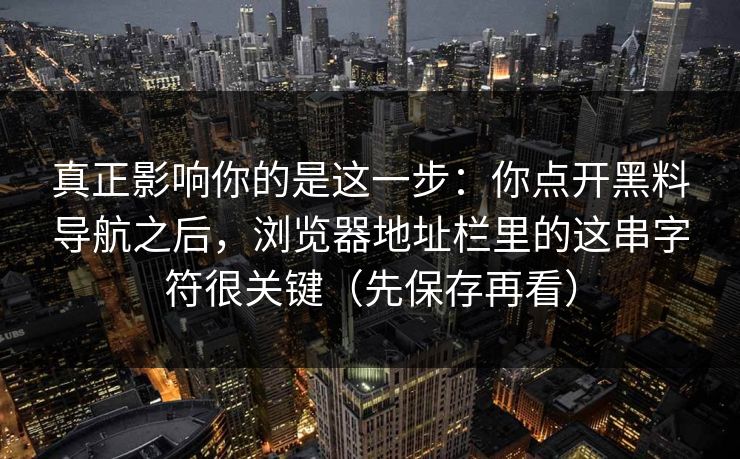 真正影响你的是这一步：你点开黑料导航之后，浏览器地址栏里的这串字符很关键（先保存再看）