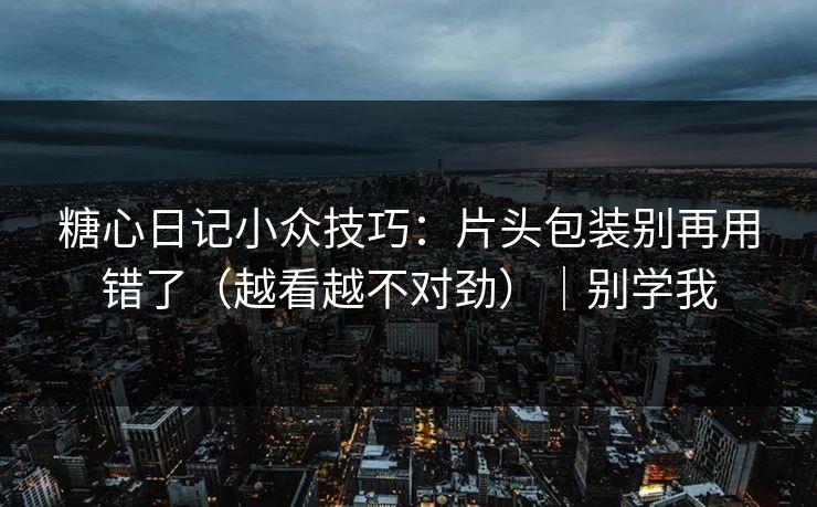 糖心日记小众技巧:片头包装别再用错了(越看越不对劲)|别学我 糖心日记小众技巧:片头包装别再用错了(越看越不对劲)|别学我