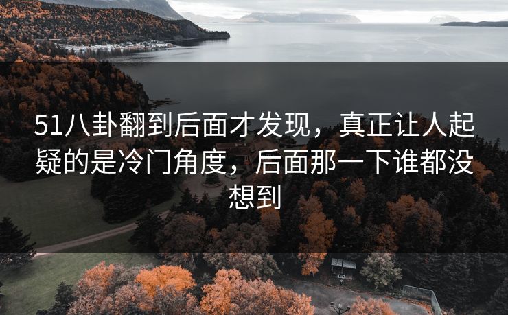 51八卦翻到后面才发现，真正让人起疑的是冷门角度，后面那一下谁都没想到