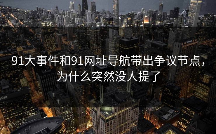 91大事件和91网址导航带出争议节点，为什么突然没人提了