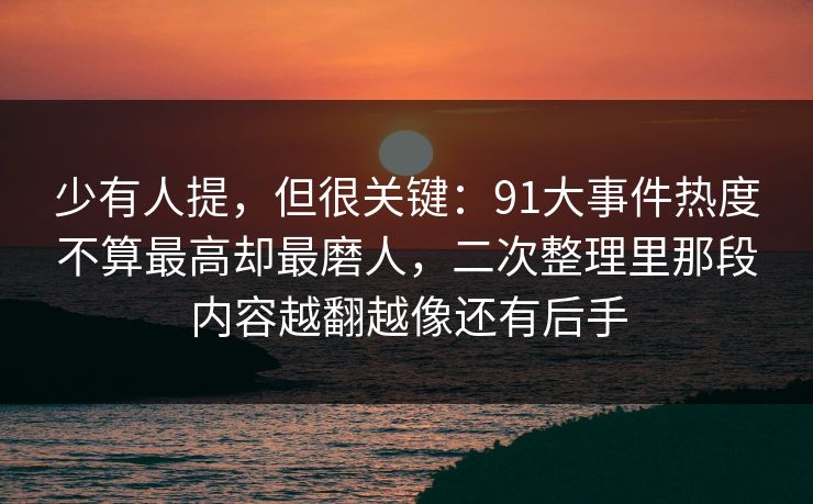 少有人提，但很关键：91大事件热度不算最高却最磨人，二次整理里那段内容越翻越像还有后手