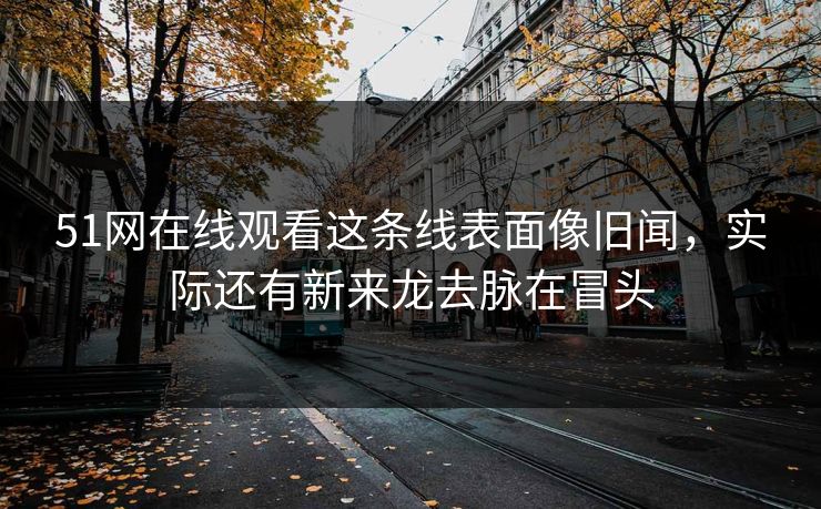 51网在线观看这条线表面像旧闻，实际还有新来龙去脉在冒头