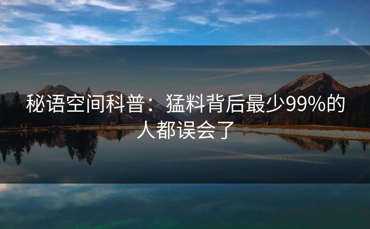 秘语空间科普：猛料背后最少99%的人都误会了