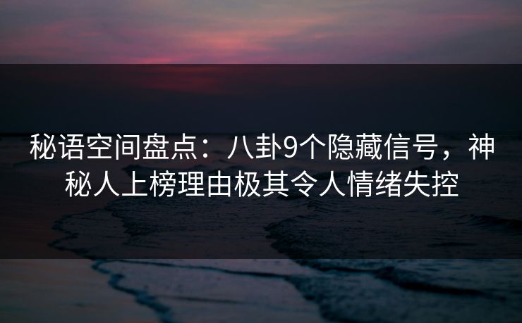 秘语空间盘点：八卦9个隐藏信号，神秘人上榜理由极其令人情绪失控