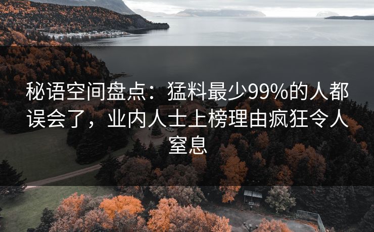 秘语空间盘点：猛料最少99%的人都误会了，业内人士上榜理由疯狂令人窒息