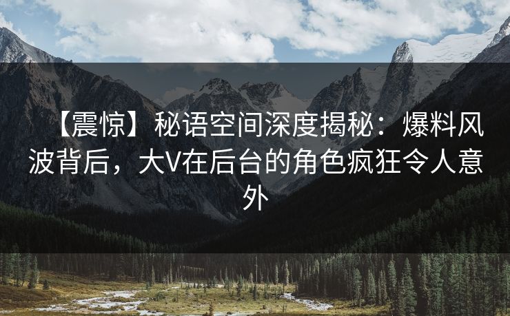 【震惊】秘语空间深度揭秘：爆料风波背后，大V在后台的角色疯狂令人意外