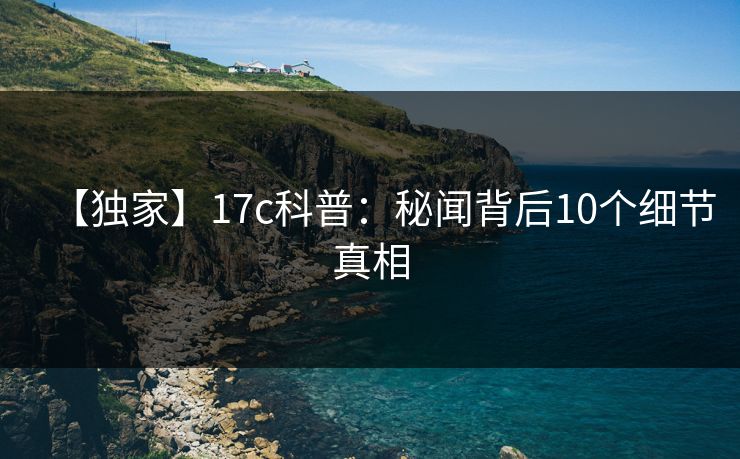 【独家】17c科普：秘闻背后10个细节真相