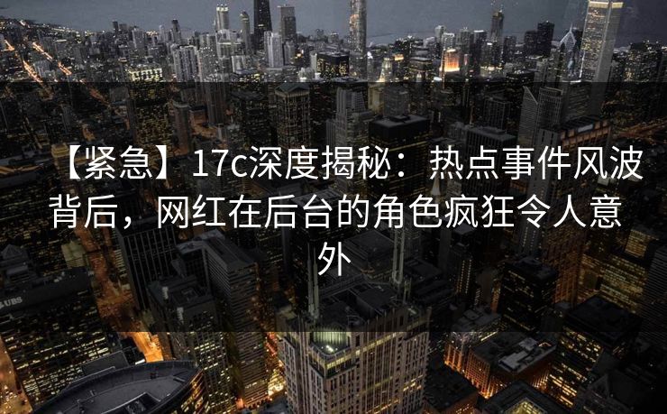 【紧急】17c深度揭秘：热点事件风波背后，网红在后台的角色疯狂令人意外