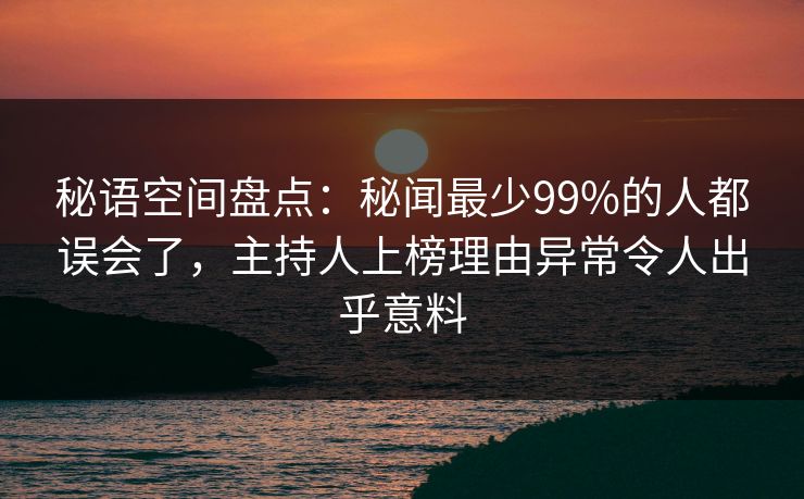 秘语空间盘点：秘闻最少99%的人都误会了，主持人上榜理由异常令人出乎意料