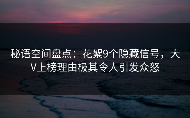 秘语空间盘点：花絮9个隐藏信号，大V上榜理由极其令人引发众怒