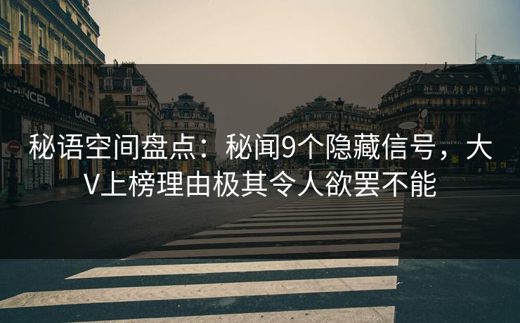 秘语空间盘点：秘闻9个隐藏信号，大V上榜理由极其令人欲罢不能