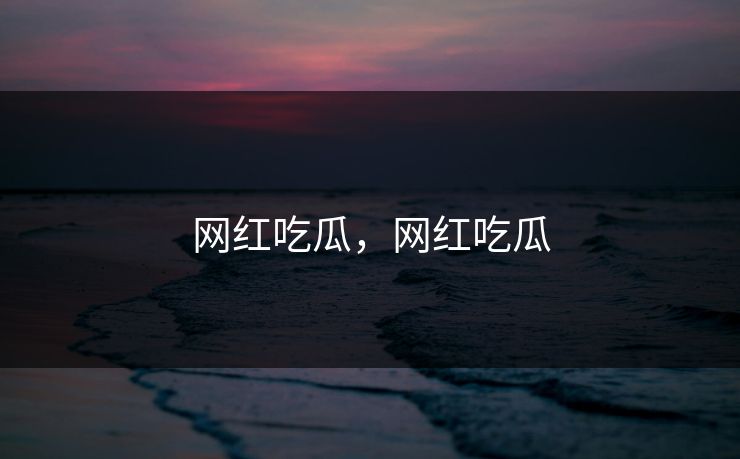 网红吃瓜，网红吃瓜