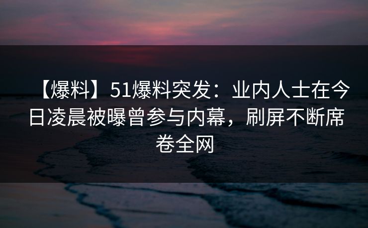 【爆料】51爆料突发：业内人士在今日凌晨被曝曾参与内幕，刷屏不断席卷全网