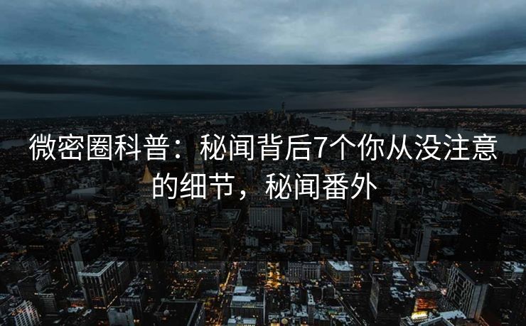 微密圈科普:秘闻背后7个你从没注意的细节,秘闻番外 微密圈科普:秘闻背后7个你从没注意的细节,秘闻番外