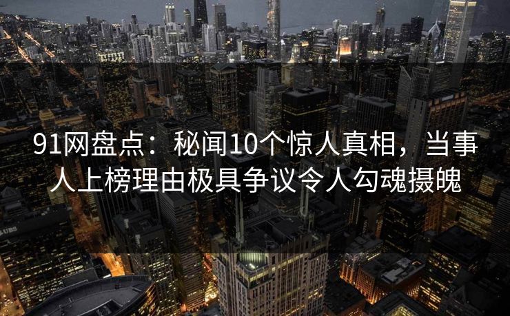 91网盘点：秘闻10个惊人真相，当事人上榜理由极具争议令人勾魂摄魄