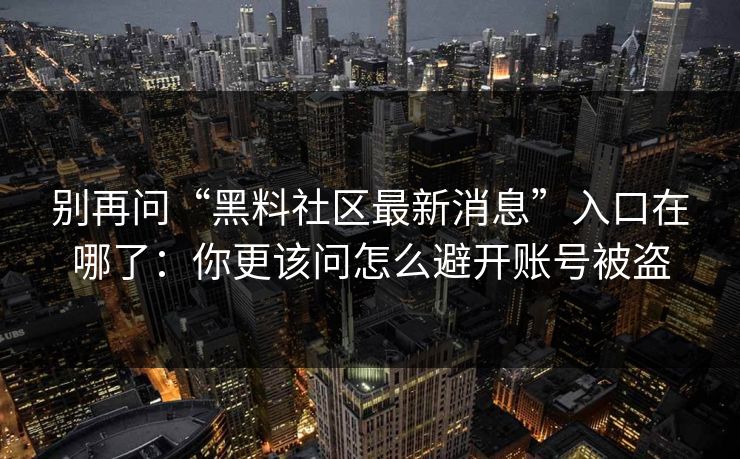 别再问“黑料社区最新消息”入口在哪了:你更该问怎么避开账号被盗