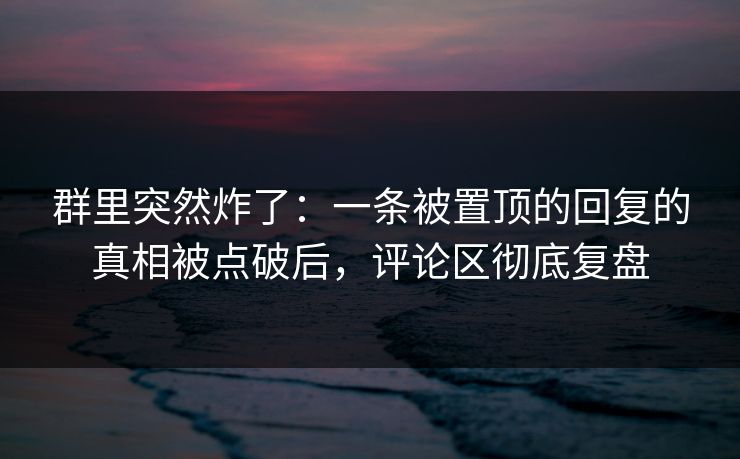 群里突然炸了:一条被置顶的回复的真相被点破后,评论区彻底复盘 群里突然炸了:一条被置顶的回复的真相被点破后,评论区彻底复盘