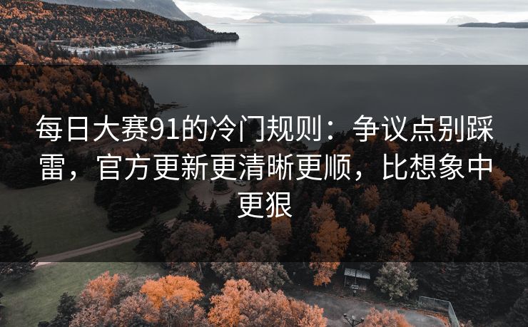 每日大赛91的冷门规则：争议点别踩雷，官方更新更清晰更顺，比想象中更狠