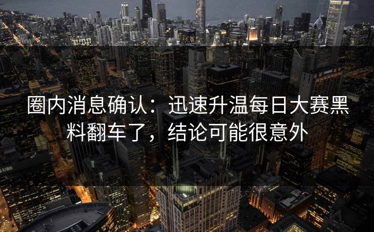 圈内消息确认：迅速升温每日大赛黑料翻车了，结论可能很意外