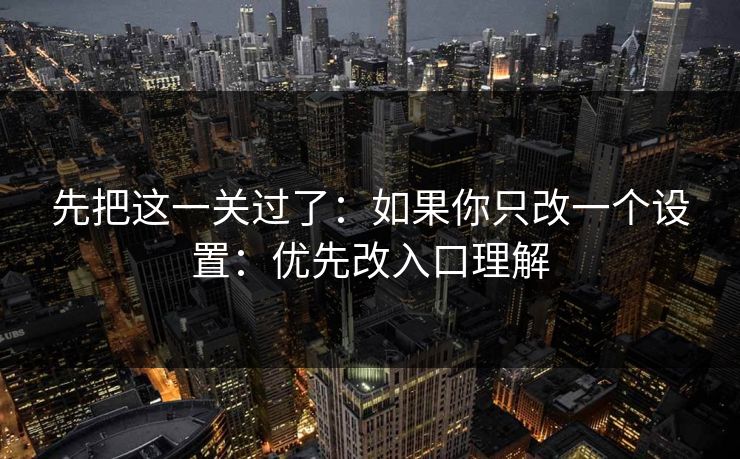 先把这一关过了：如果你只改一个设置：优先改入口理解