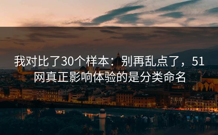 我对比了30个样本：别再乱点了，51网真正影响体验的是分类命名