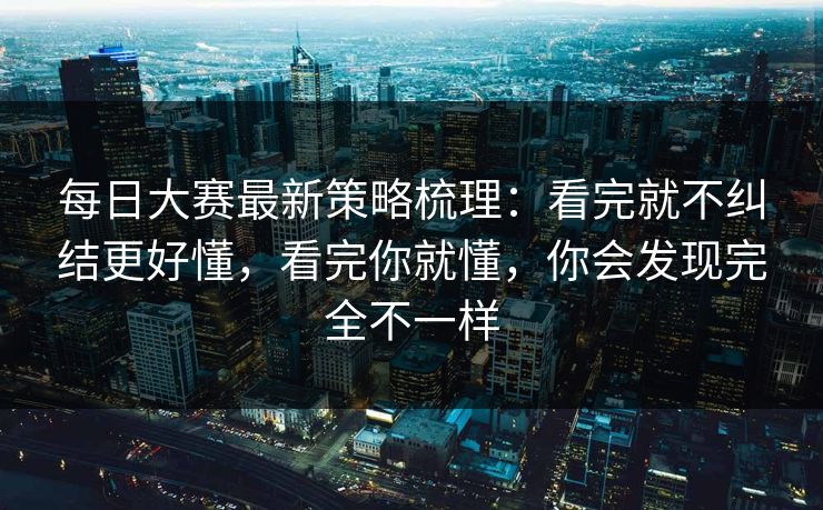 每日大赛最新策略梳理：看完就不纠结更好懂，看完你就懂，你会发现完全不一样