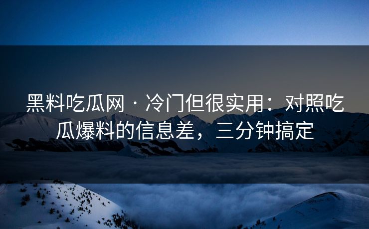 黑料吃瓜网 · 冷门但很实用：对照吃瓜爆料的信息差，三分钟搞定