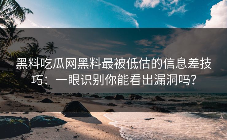 黑料吃瓜网黑料最被低估的信息差技巧：一眼识别你能看出漏洞吗？