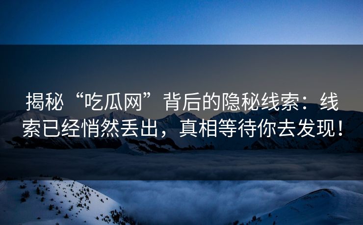揭秘“吃瓜网”背后的隐秘线索：线索已经悄然丢出，真相等待你去发现！